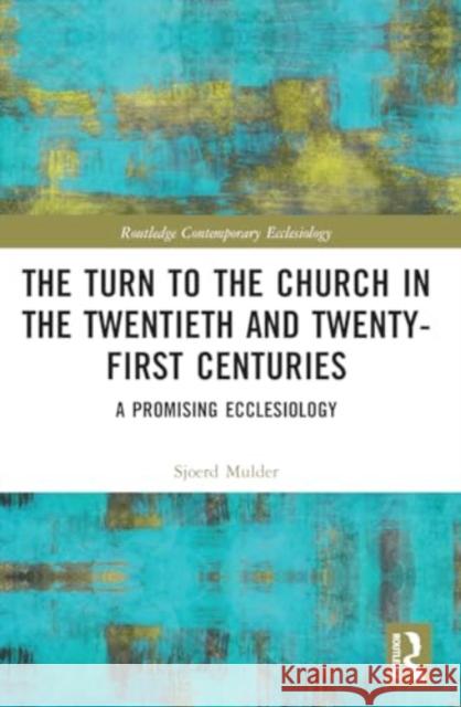 The Turn to the Church in the Twentieth and Twenty-First Centuries: A Promising Ecclesiology Sjoerd Mulder 9781032100654 Routledge