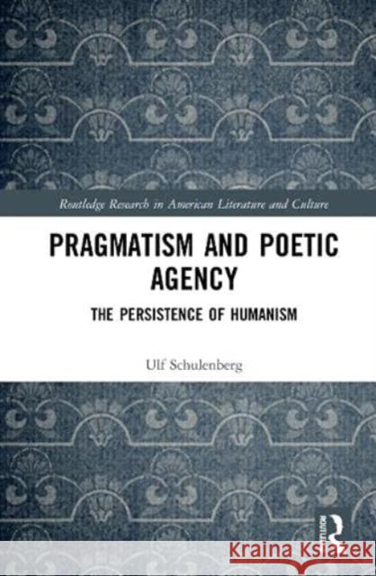 Pragmatism and Poetic Agency: The Persistence of Humanism Ulf Schulenberg 9781032102061