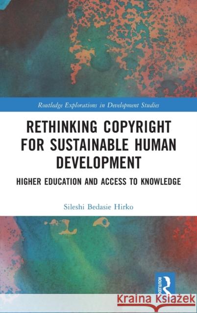 Rethinking Copyright for Sustainable Human Development: Higher Education and Access to Knowledge Sileshi Bedasi 9781032102221 Routledge