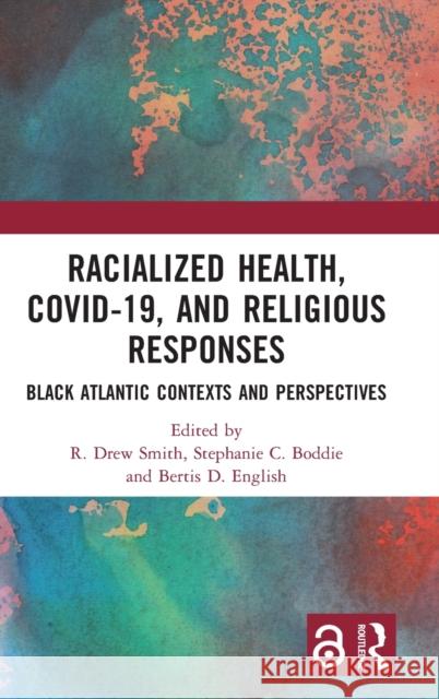 Racialized Health, COVID-19, and Religious Responses: Black Atlantic Contexts and Perspectives Smith, R. Drew 9781032102238