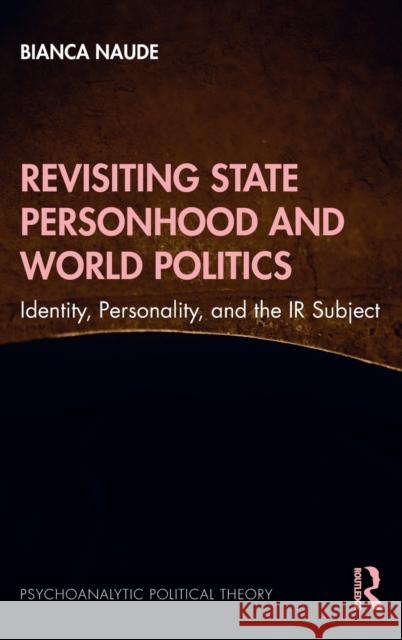 Revisiting State Personhood and World Politics: Identity, Personality and the IR Subject Bianca Naude 9781032102306 Routledge