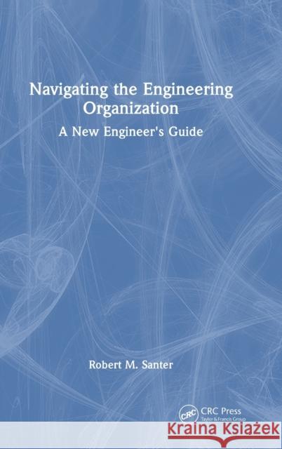 Navigating the Engineering Organization: A New Engineer's Guide Robert M. Santer 9781032102528 CRC Press