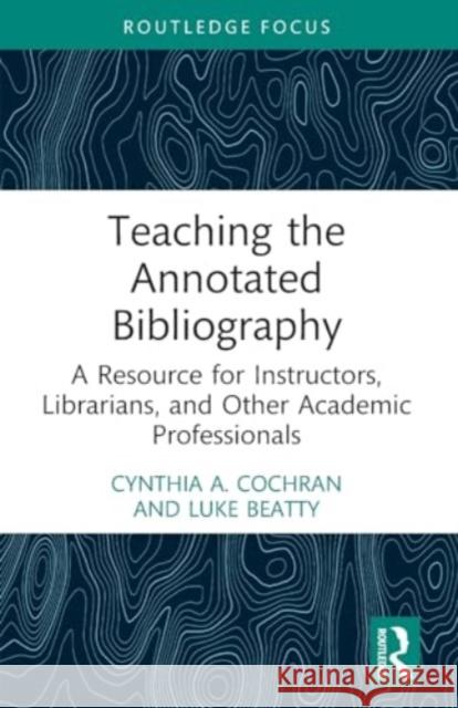 Teaching the Annotated Bibliography: A Resource for Instructors, Librarians, and Other Academic Professionals Cynthia A. Cochran Luke Beatty 9781032102580 Routledge