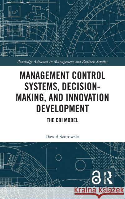 Management Control Systems, Decision-Making, and Innovation Development: The CDI Model Dawid Szutowski 9781032103723 Routledge