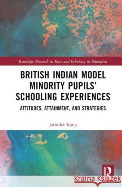 British Indian Model Minority Pupils’ Schooling Experiences: Attitudes, Attainment, and Strategies Jatinder Kang 9781032104539 Taylor & Francis Ltd