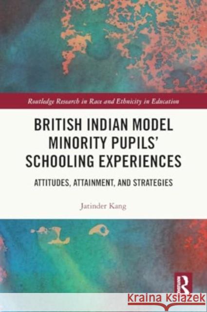 British Indian Model Minority Pupils' Schooling Experiences: Attitudes, Attainment, and Strategies Jatinder Kang 9781032104546 Taylor & Francis Ltd