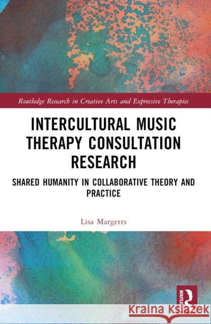 Intercultural Music Therapy Consultation Research: Shared Humanity in Collaborative Theory and Practice Lisa Margetts 9781032104591