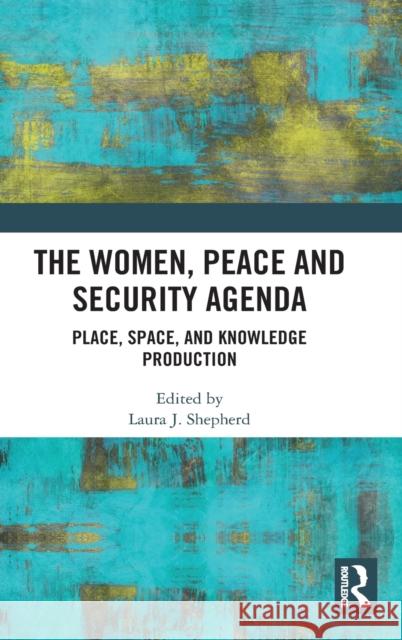 The Women, Peace and Security Agenda: Place, Space, and Knowledge Production Laura J. Shepherd 9781032104645
