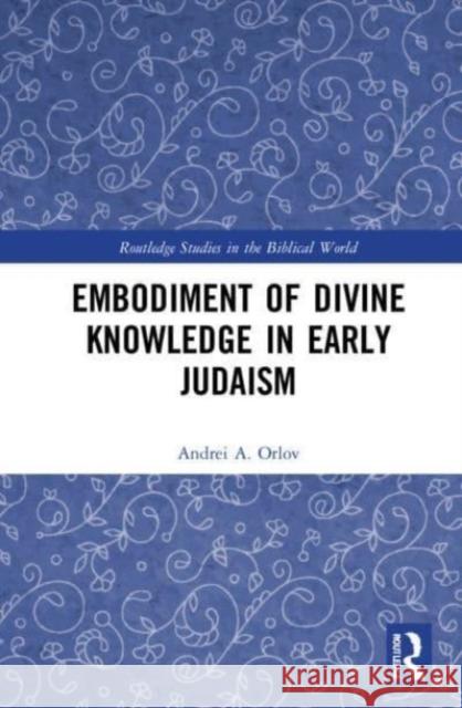 Embodiment of Divine Knowledge in Early Judaism Andrei A. Orlov 9781032105918