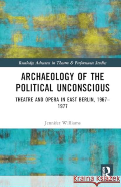 Archaeology of the Political Unconscious: Theatre and Opera in East Berlin, 1967-1977 Jennifer Williams 9781032105956