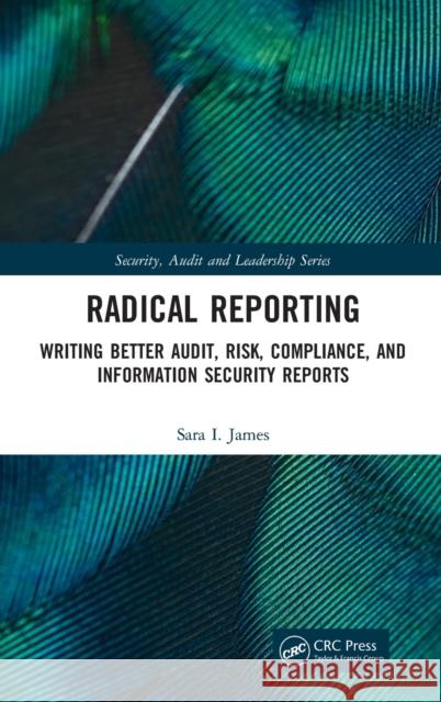 Radical Reporting: Writing Better Audit, Risk, Compliance, and Information Security Reports James, Sara I. 9781032106014 CRC Press