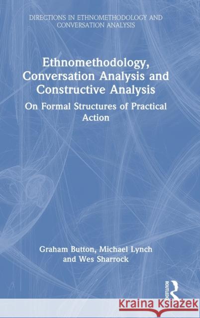 Ethnomethodology, Conversation Analysis and Constructive Analysis: On Formal Structures of Practical Action Graham Button Michael Lynch Wes Sharrock 9781032106052