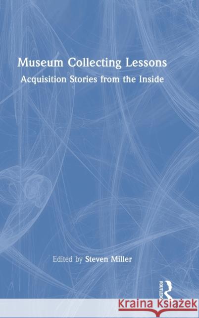 Museum Collecting Lessons: Acquisition Stories from the Inside Steven Miller 9781032106496