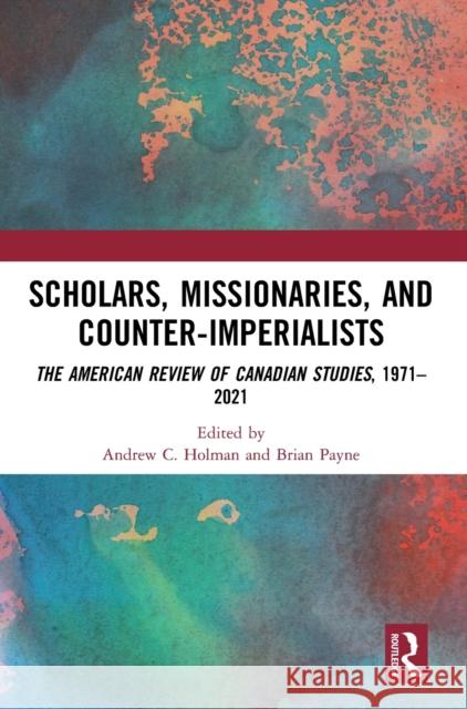 Scholars, Missionaries, and Counter-Imperialists: The American Review of Canadian Studies, 1971-2021 Andrew C. Holman Brian Payne 9781032106779