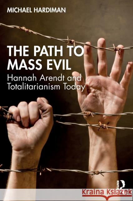 The Path to Mass Evil: Hannah Arendt and Totalitarianism Today Michael Hardiman 9781032107097 Routledge