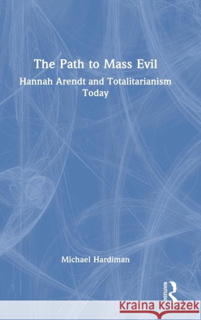 The Path to Mass Evil: Hannah Arendt and Totalitarianism Today Michael Hardiman 9781032107103 Routledge