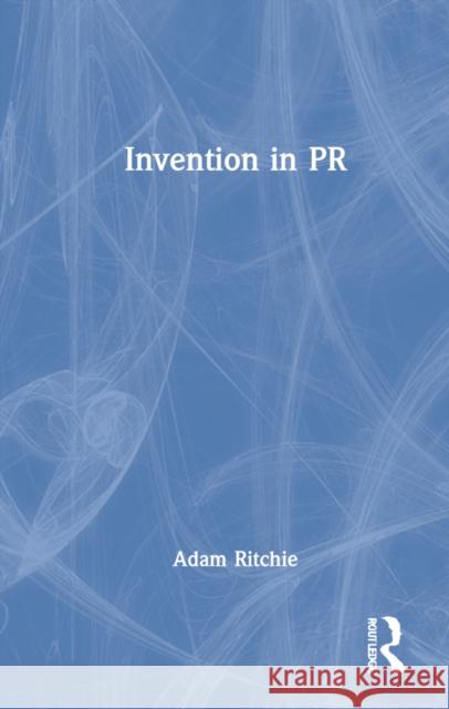 Invention in PR Adam Ritchie 9781032107516 Routledge