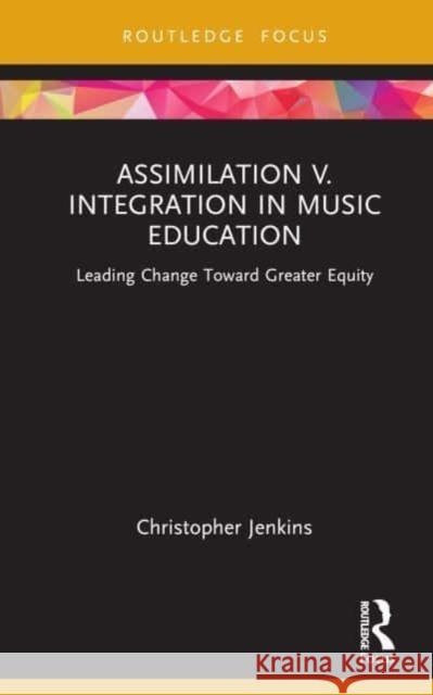 Assimilation v. Integration in Music Education: Leading Change Toward Greater Equity Christopher Jenkins 9781032107837 Routledge