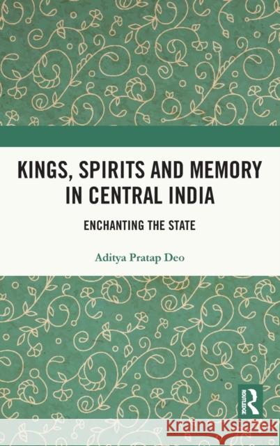 Kings, Spirits and Memory in Central India: Enchanting the State Aditya Pratap Deo 9781032108377