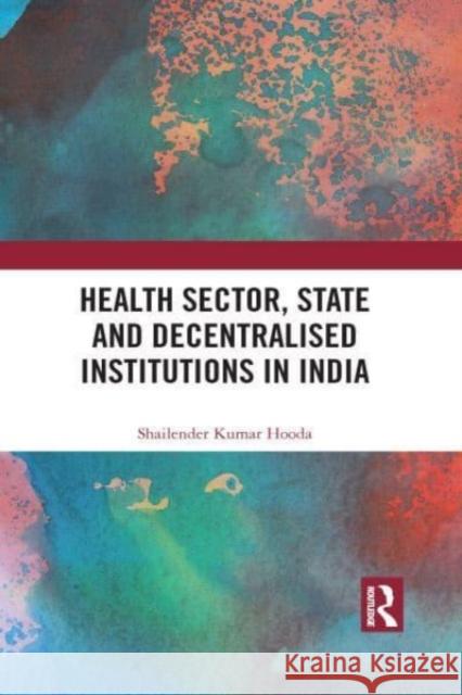 Health Sector, State and Decentralised Institutions in India Shailender Kumar (Institute for Studies in Industrial Development, New Delhi, India) Hooda 9781032108445 Taylor & Francis Ltd