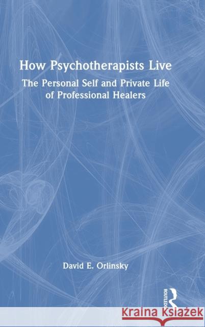 How Psychotherapists Live: The Personal Self and Private Life of Professional Healers David E. Orlinsky 9781032108780