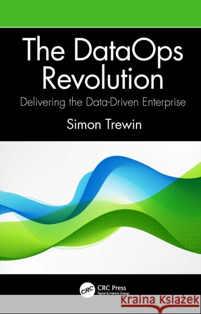 The Dataops Revolution: Delivering the Data-Driven Enterprise Simon Trewin 9781032108933 Auerbach Publications