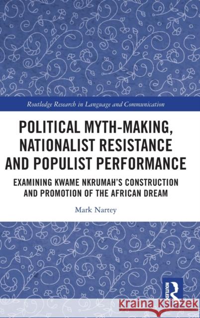 Political Myth-making, Nationalist Resistance and Populist Performance: Examining Kwame Nkrumah's Construction and Promotion of the African Dream Nartey, Mark 9781032109169 Taylor & Francis Ltd