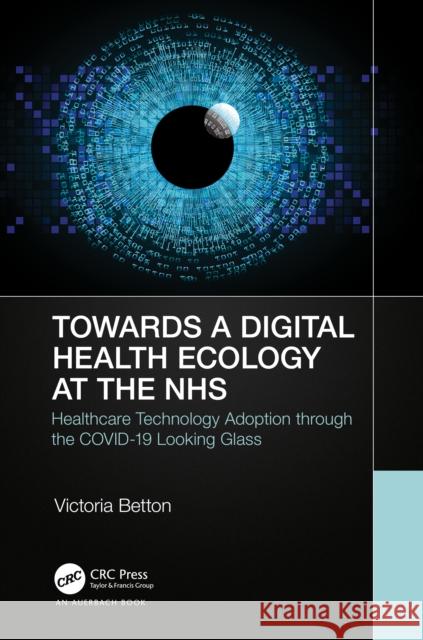 Towards a Digital Ecology: NHS Digital Adoption through the COVID-19 Looking Glass Betton, Victoria 9781032109749