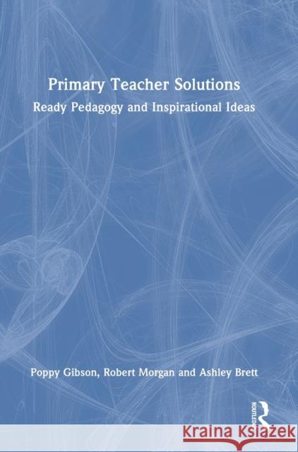 Primary Teacher Solutions: Ready Pedagogy and Inspirational Ideas Poppy Gibson Robert Morgan Ashley Brett 9781032110271
