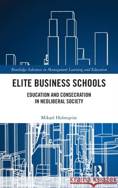 Elite Business Schools: Education and Consecration in Neoliberal Society Mikael Holmqvist 9781032110332