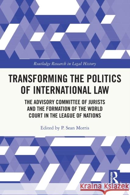 Transforming the Politics of International Law: The Advisory Committee of Jurists and the Formation of the World Court in the League of Nations P. Sean Morris 9781032110424 Routledge