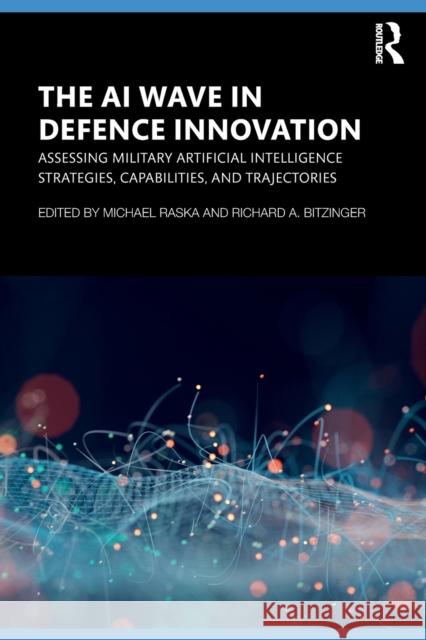 The AI Wave in Defence Innovation: Assessing Military Artificial Intelligence Strategies, Capabilities, and Trajectories Michael Raska Richard A. Bitzinger 9781032110752 Routledge