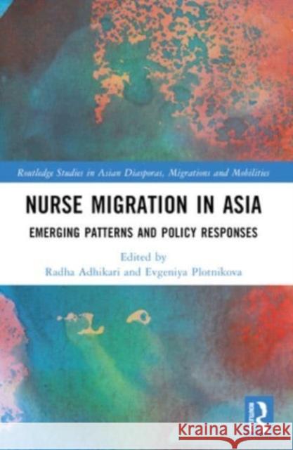 Nurse Migration in Asia: Emerging Patterns and Policy Responses Radha Adhikari Evgeniya Plotnikova 9781032111117 Routledge