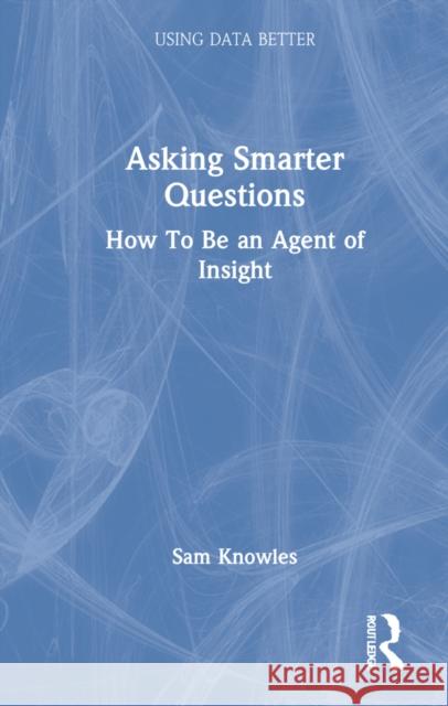 Asking Smarter Questions: How to Be an Agent of Insight Sam Knowles 9781032111155 Taylor & Francis Ltd