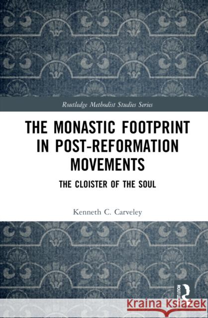 The Monastic Footprint in Post-Reformation Movements: The Cloister of the Soul Kenneth C. Carveley 9781032111445 Routledge