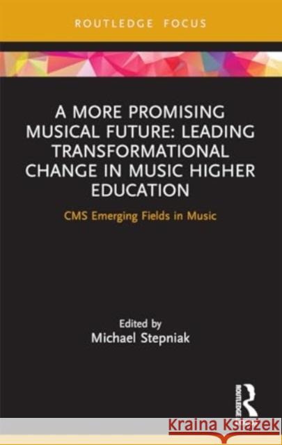 A More Promising Musical Future: Leading Transformational Change in Music Higher Education: CMS Emerging Fields in Music Michael Stepniak 9781032111520 Routledge