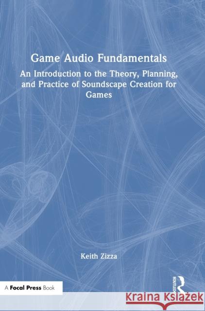 Game Audio Fundamentals: An Introduction to the Theory, Planning, and Practice of Soundscape Creation for Games Keith Zizza 9781032111964 Focal Press