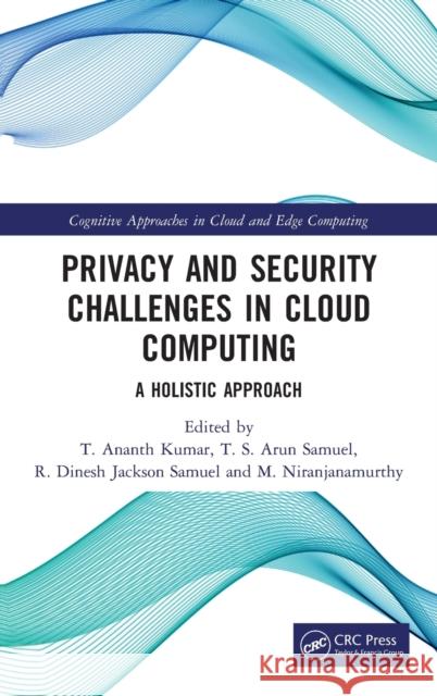 Privacy and Security Challenges in Cloud Computing: A Holistic Approach T. Ananth Kumar T. S. Arun Samuel R. Dinesh Jackson Samuel 9781032113555