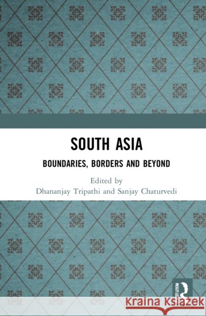 South Asia: Boundaries, Borders and Beyond Dhananjay Tripathi Sanjay Chaturvedi 9781032113562