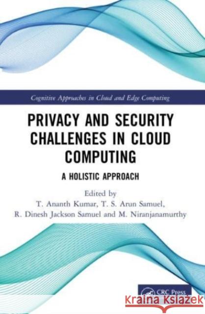 Privacy and Security Challenges in Cloud Computing: A Holistic Approach T. Ananth Kumar T. S. Arun Samuel R. Dinesh Jackson Samuel 9781032114262 CRC Press