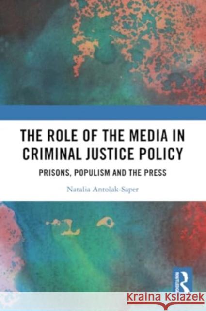 The Role of the Media in Criminal Justice Policy: Prisons, Populism and the Press Natalia Antolak-Saper 9781032115276 Routledge