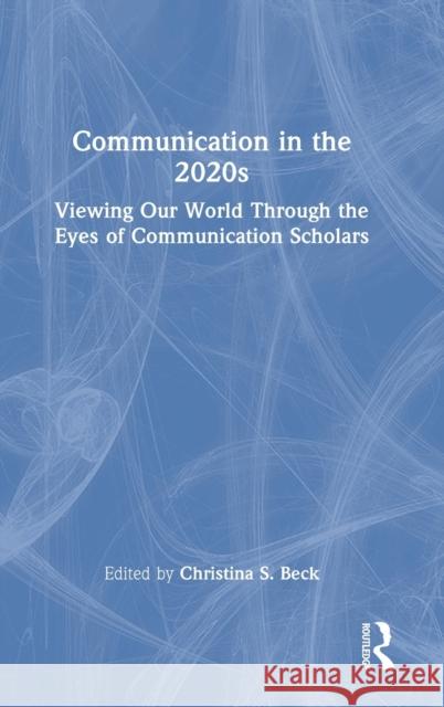 Communication in the 2020s: Viewing Our World Through the Eyes of Communication Scholars Beck, Christina S. 9781032115634