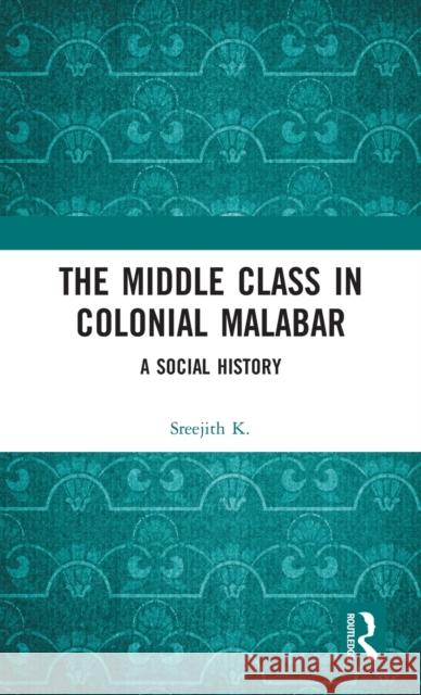 The Middle Class in Colonial Malabar: A Social History Sreejith K 9781032116358