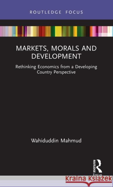 Markets, Morals and Development: Rethinking Economics from a Developing Country Perspective Wahiuddin Mahmud 9781032116822 Routledge Chapman & Hall