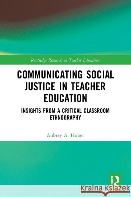 Communicating Social Justice in Teacher Education: Insights from a Critical Classroom Ethnography Aubrey Huber 9781032116914 Routledge