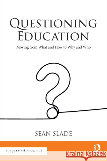 Questioning Education: Moving from What and How to Why and Who Sean Slade 9781032117416
