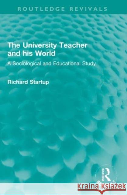 The University Teacher and his World: A Sociological and Educational Study Richard Startup 9781032117430 Routledge