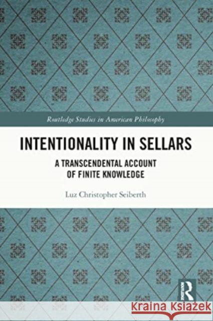 Intentionality in Sellars: A Transcendental Account of Finite Knowledge Luz Christopher Seiberth 9781032117584 Routledge