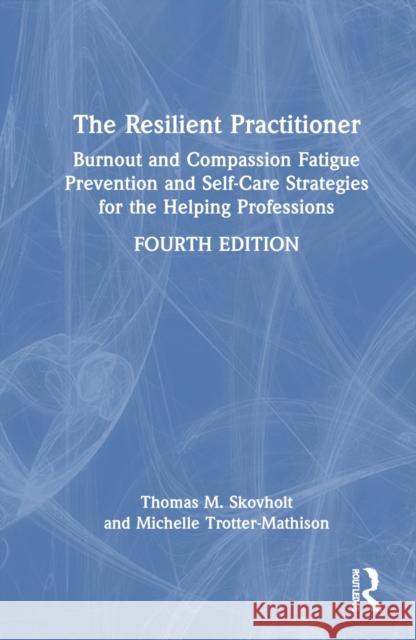 The Resilient Practitioner: Burnout and Compassion Fatigue Prevention and Self-Care Strategies for the Helping Professions, 4th Ed Thomas M. Skovholt Michelle Trotter-Mathison 9781032117591