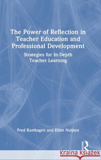 The Power of Reflection in Teacher Education and Professional Development: Strategies for In-Depth Teacher Learning Fred Korthagen Ellen Nuijten 9781032117713